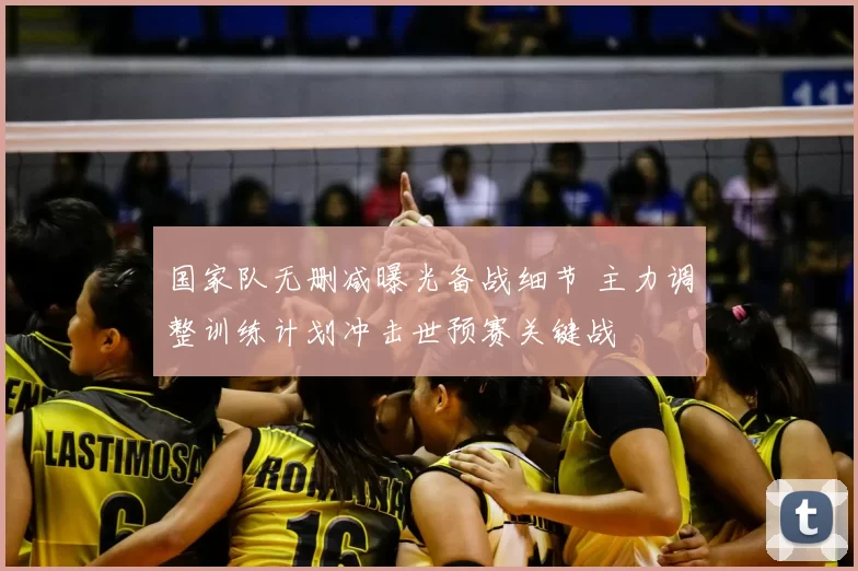 国家队无删减曝光备战细节 主力调整训练计划冲击世预赛关键战