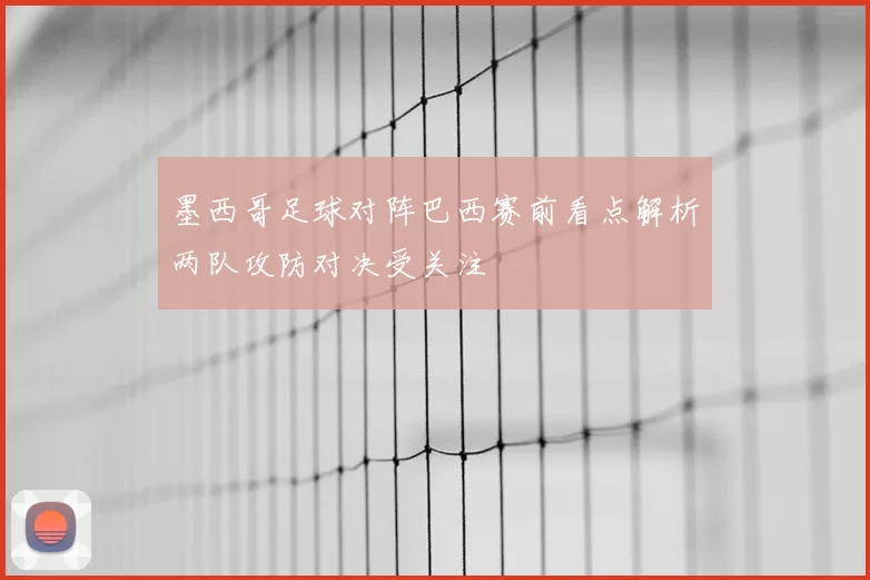 墨西哥足球对阵巴西赛前看点解析两队攻防对决受关注