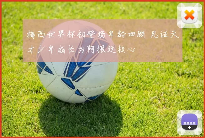 梅西世界杯初登场年龄回顾 见证天才少年成长为阿根廷核心