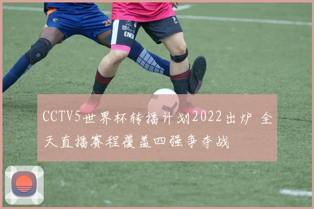 CCTV5世界杯转播计划2022出炉 全天直播赛程覆盖四强争夺战