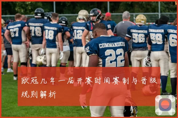 欧冠几年一届开赛时间赛制与晋级规则解析