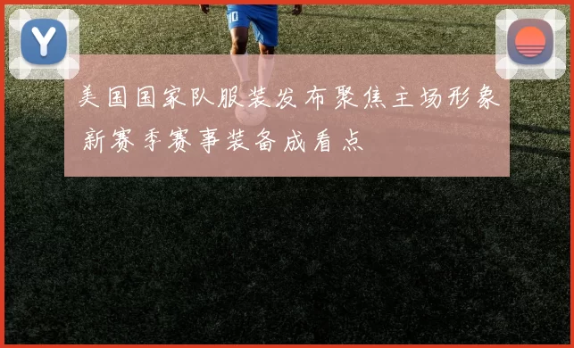 美国国家队服装发布聚焦主场形象 新赛季赛事装备成看点