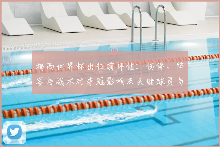 梅西世界杯出征前评估：伤停、阵容与战术对夺冠影响及关键球员与赛程考验