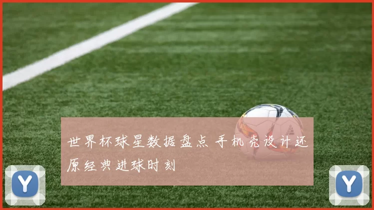 世界杯球星数据盘点 手机壳设计还原经典进球时刻