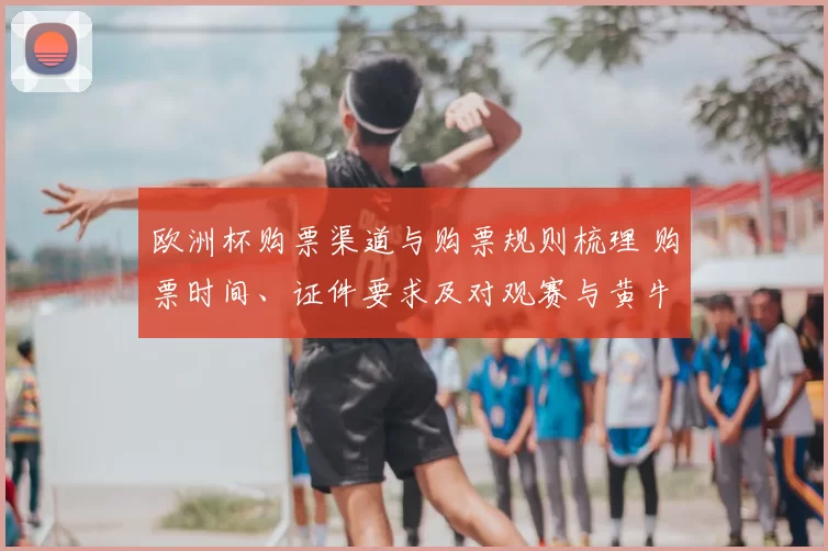 欧洲杯购票渠道与购票规则梳理 购票时间、证件要求及对观赛与黄牛影响