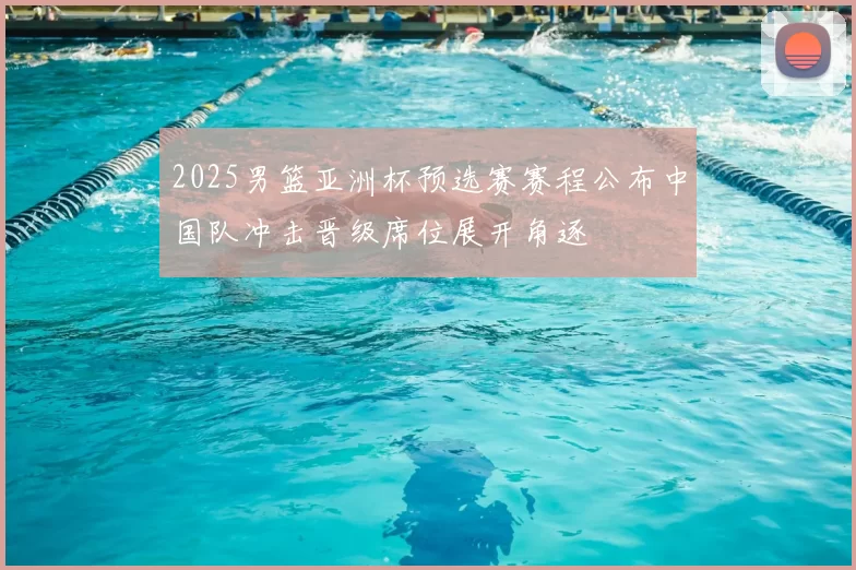 2025男篮亚洲杯预选赛赛程公布中国队冲击晋级席位展开角逐