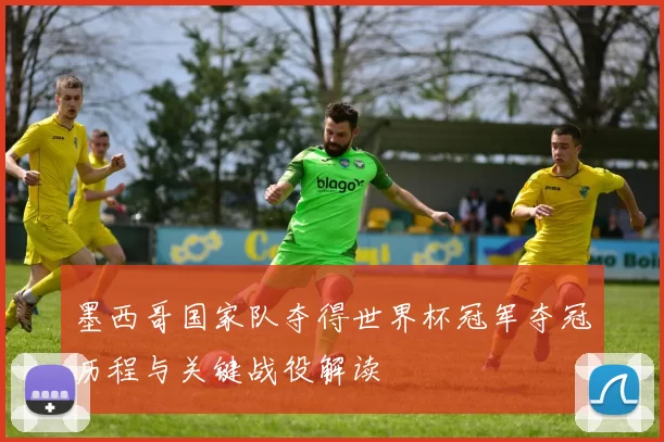 墨西哥国家队夺得世界杯冠军夺冠历程与关键战役解读