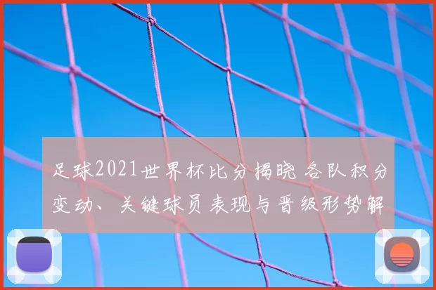 足球2021世界杯比分揭晓 各队积分变动、关键球员表现与晋级形势解析