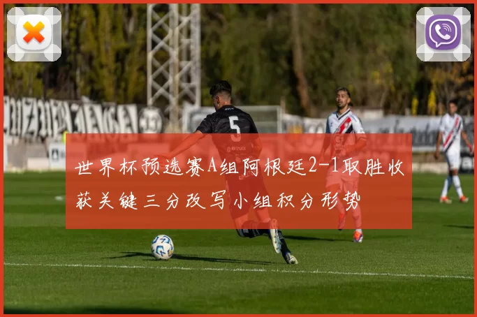 世界杯预选赛A组阿根廷2-1取胜收获关键三分改写小组积分形势
