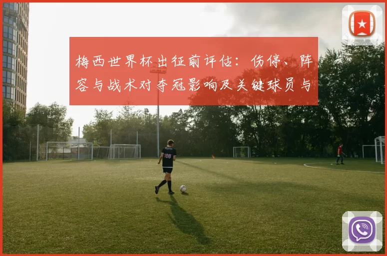 梅西世界杯出征前评估：伤停、阵容与战术对夺冠影响及关键球员与赛程考验
