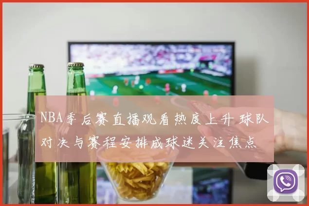 NBA季后赛直播观看热度上升 球队对决与赛程安排成球迷关注焦点