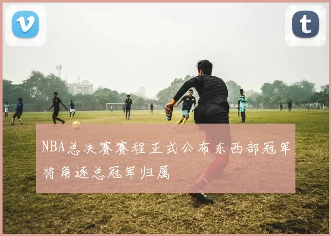 NBA总决赛赛程正式公布东西部冠军将角逐总冠军归属