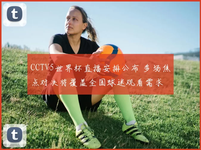 CCTV5世界杯直播安排公布 多场焦点对决将覆盖全国球迷观看需求
