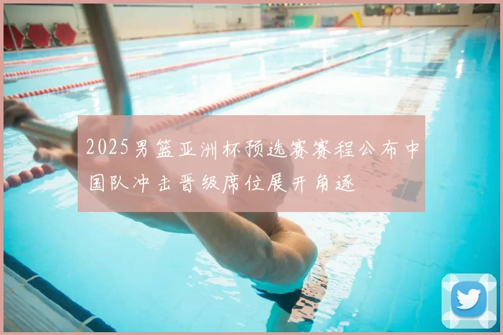 2025男篮亚洲杯预选赛赛程公布中国队冲击晋级席位展开角逐