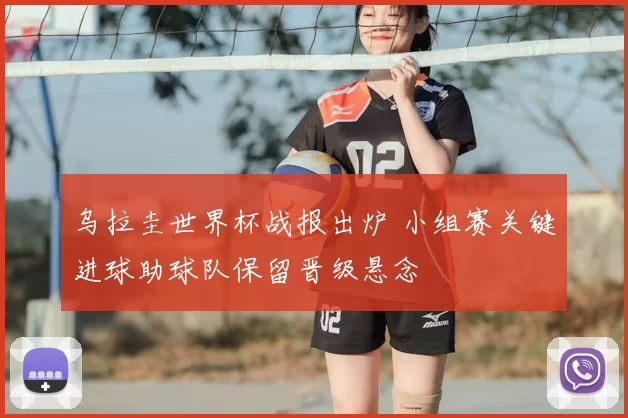 乌拉圭世界杯战报出炉 小组赛关键进球助球队保留晋级悬念