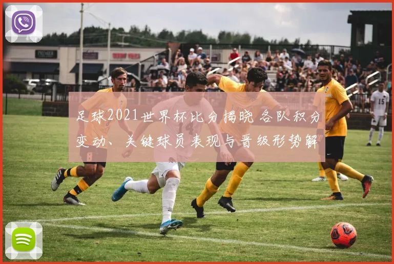 足球2021世界杯比分揭晓 各队积分变动、关键球员表现与晋级形势解析