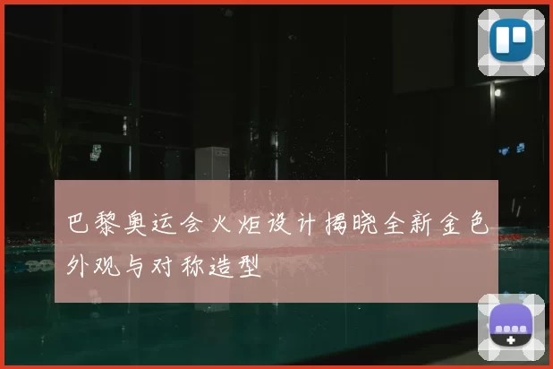 巴黎奥运会火炬设计揭晓全新金色外观与对称造型