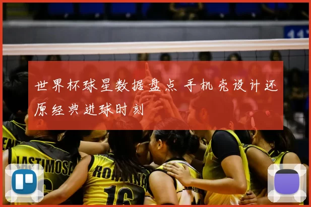 世界杯球星数据盘点 手机壳设计还原经典进球时刻