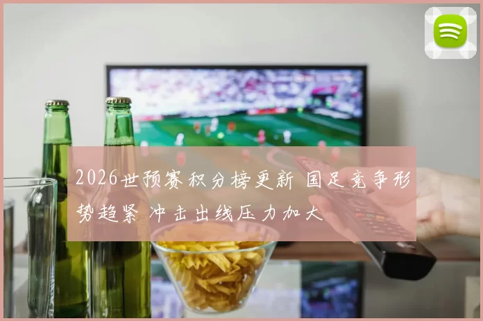 2026世预赛积分榜更新 国足竞争形势趋紧 冲击出线压力加大