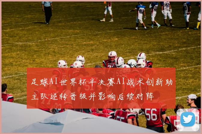 足球AI世界杯半决赛AI战术创新助主队逆转晋级并影响后续对阵