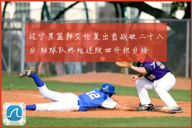 辽宁男篮郭艾伦复出首战砍二十八分 助球队终结连败回升积分榜