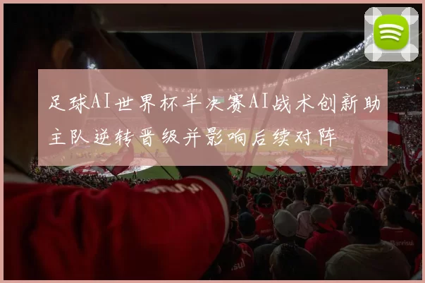足球AI世界杯半决赛AI战术创新助主队逆转晋级并影响后续对阵