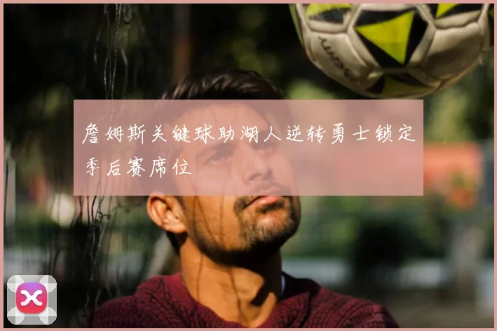 詹姆斯关键球助湖人逆转勇士锁定季后赛席位