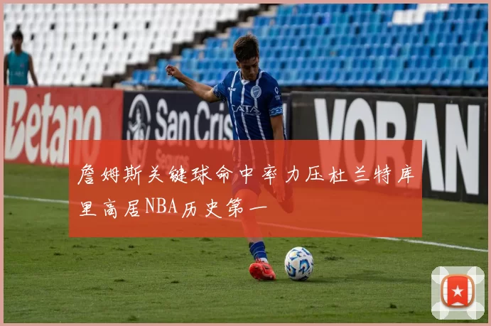 詹姆斯关键球命中率力压杜兰特库里高居NBA历史第一