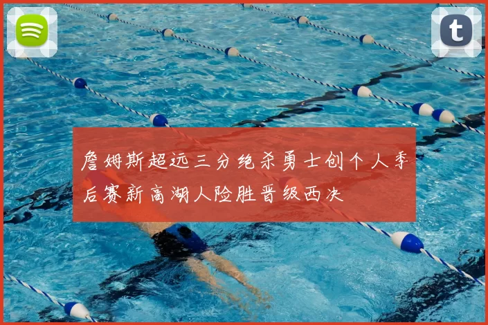 詹姆斯超远三分绝杀勇士创个人季后赛新高湖人险胜晋级西决