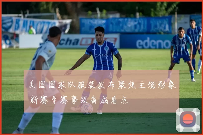美国国家队服装发布聚焦主场形象 新赛季赛事装备成看点