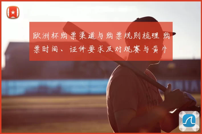 欧洲杯购票渠道与购票规则梳理 购票时间、证件要求及对观赛与黄牛影响