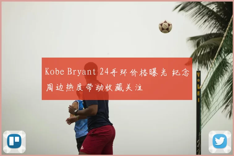 Kobe Bryant 24手环价格曝光 纪念周边热度带动收藏关注