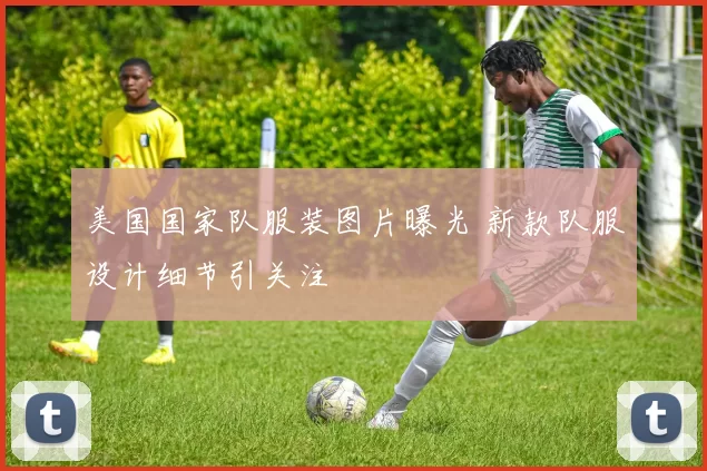 美国国家队服装图片曝光 新款队服设计细节引关注
