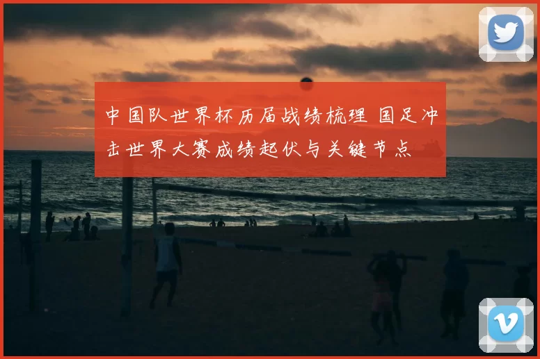 中国队世界杯历届战绩梳理 国足冲击世界大赛成绩起伏与关键节点