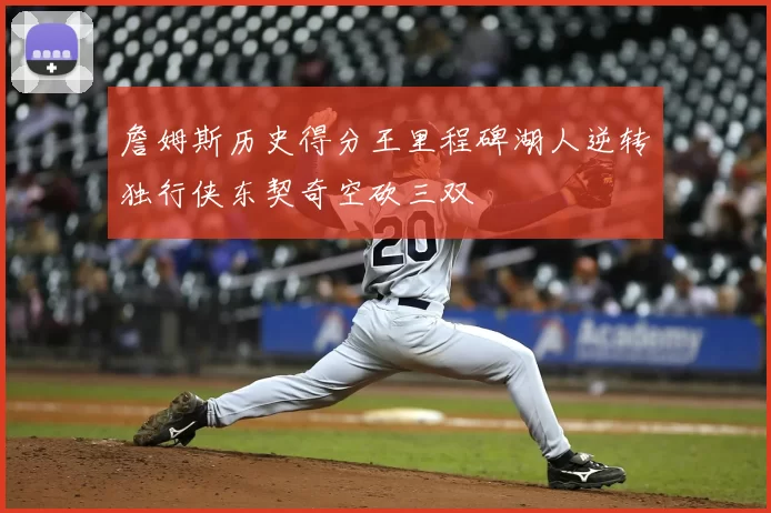 詹姆斯历史得分王里程碑湖人逆转独行侠东契奇空砍三双