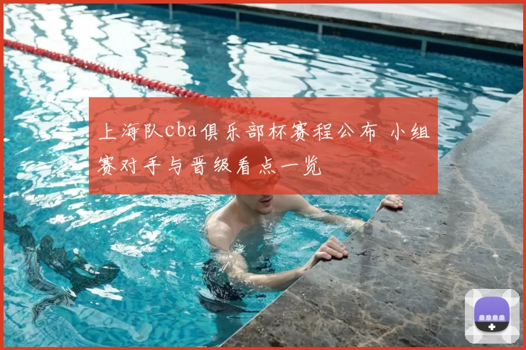 上海队cba俱乐部杯赛程公布 小组赛对手与晋级看点一览