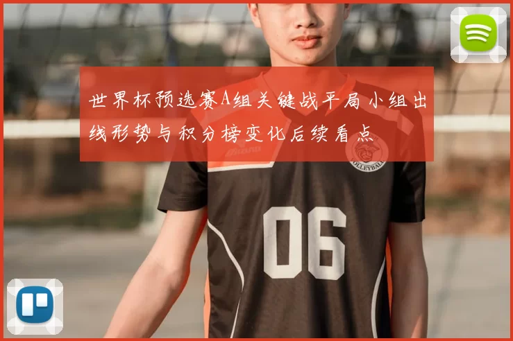 世界杯预选赛A组关键战平局小组出线形势与积分榜变化后续看点