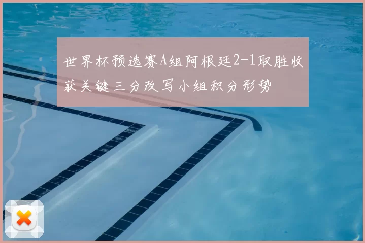 世界杯预选赛A组阿根廷2-1取胜收获关键三分改写小组积分形势
