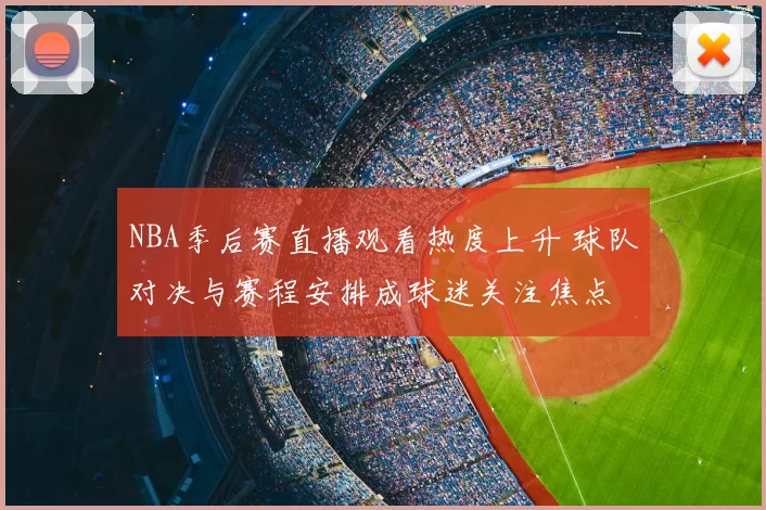NBA季后赛直播观看热度上升 球队对决与赛程安排成球迷关注焦点