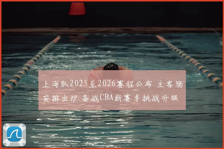 上海队2025至2026赛程公布 主客场安排出炉 备战CBA新赛季挑战升级
