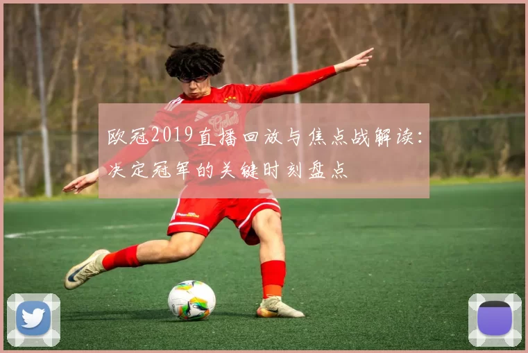 欧冠2019直播回放与焦点战解读：决定冠军的关键时刻盘点
