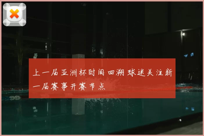上一届亚洲杯时间回溯 球迷关注新一届赛事开赛节点