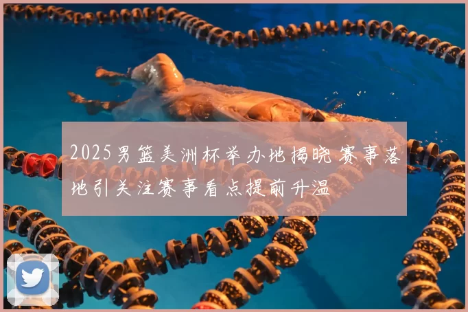 2025男篮美洲杯举办地揭晓 赛事落地引关注赛事看点提前升温