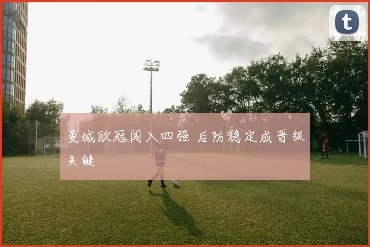 曼城欧冠闯入四强 后防稳定成晋级关键