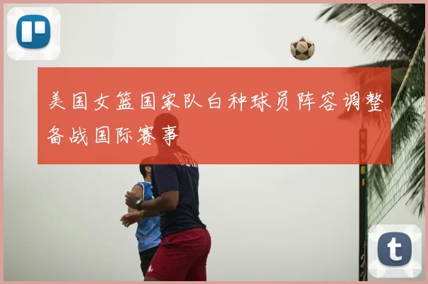 美国女篮国家队白种球员阵容调整备战国际赛事