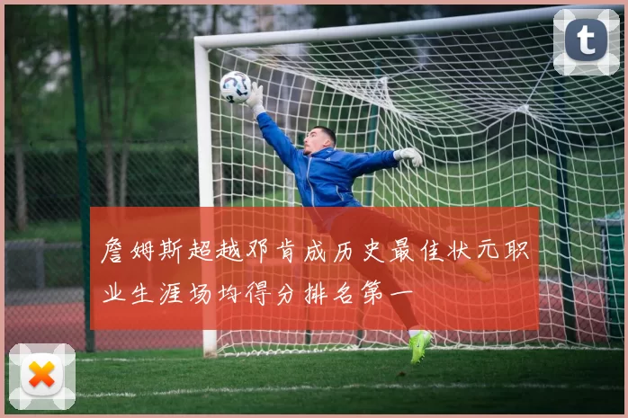 詹姆斯超越邓肯成历史最佳状元职业生涯场均得分排名第一