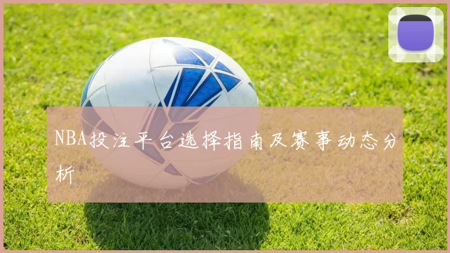 NBA投注平台选择指南及赛事动态分析