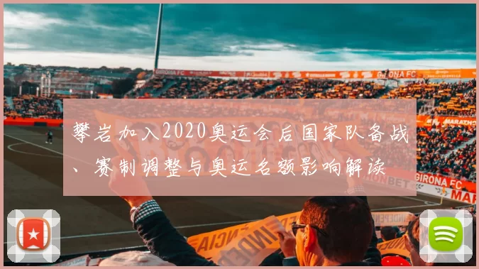 攀岩加入2020奥运会后国家队备战、赛制调整与奥运名额影响解读